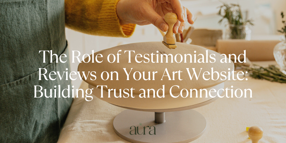 The Role of Testimonials and Reviews on Your Art Website: Building Trust and Connection